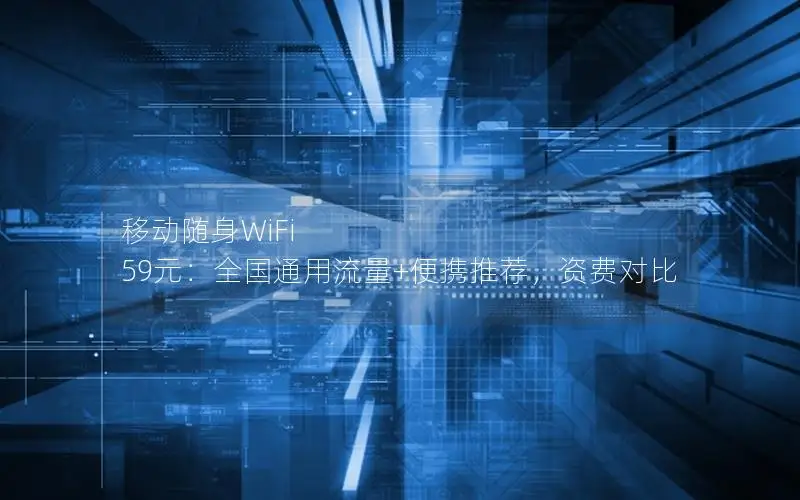 移动随身WiFi 59元：全国通用流量+便携推荐，资费对比