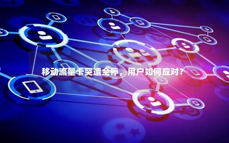 移动流量卡突遭全停，用户如何应对？