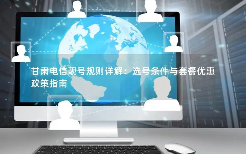 甘肃电信靓号规则详解：选号条件与套餐优惠政策指南