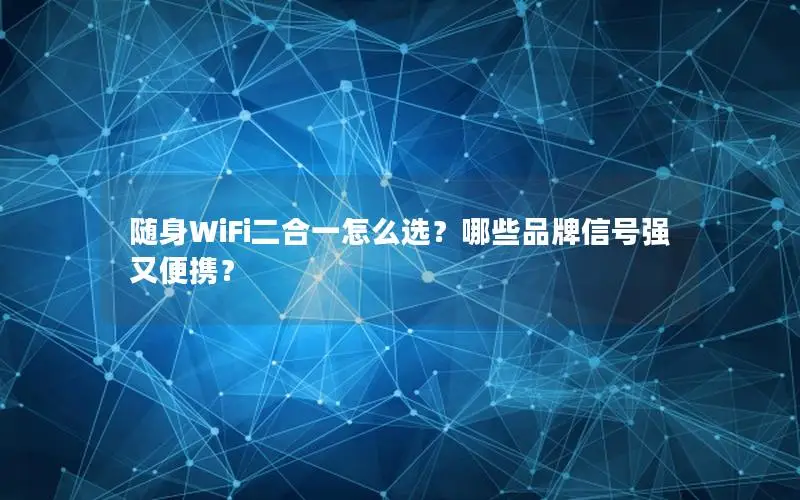 随身WiFi二合一怎么选？哪些品牌信号强又便携？