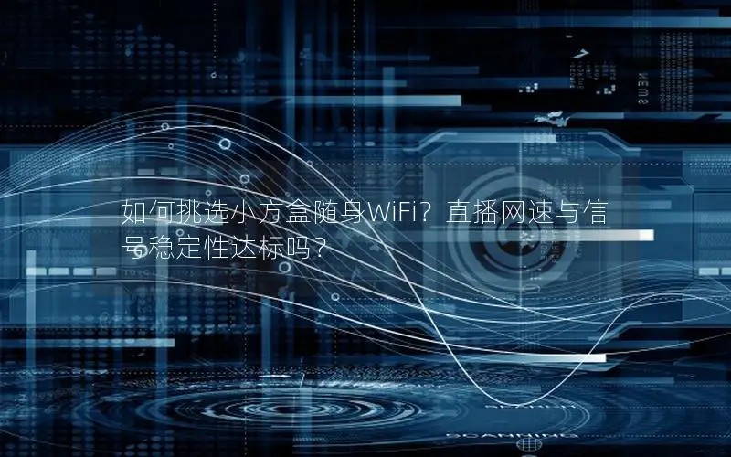 如何挑选小方盒随身WiFi？直播网速与信号稳定性达标吗？
