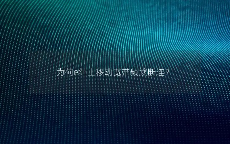 为何e绅士移动宽带频繁断连？