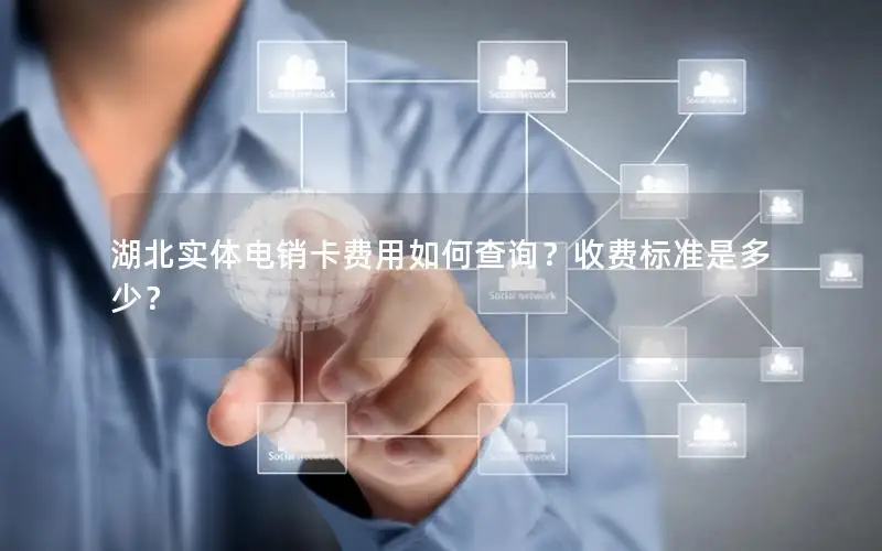 湖北实体电销卡费用如何查询？收费标准是多少？