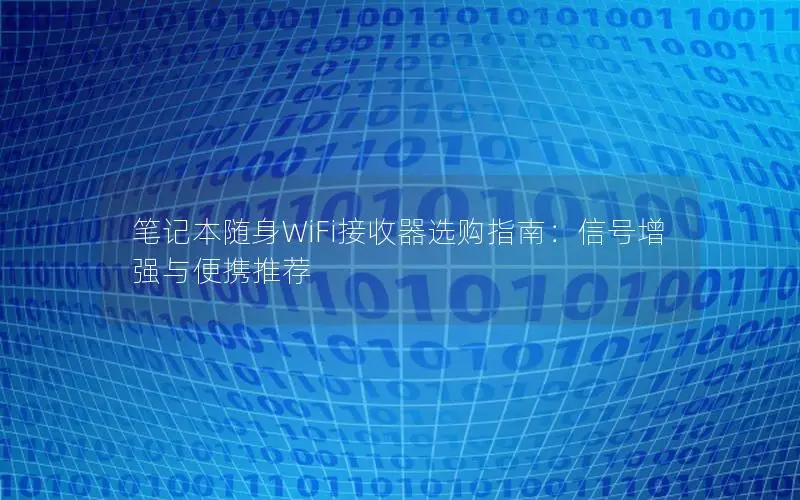 笔记本随身WiFi接收器选购指南：信号增强与便携推荐