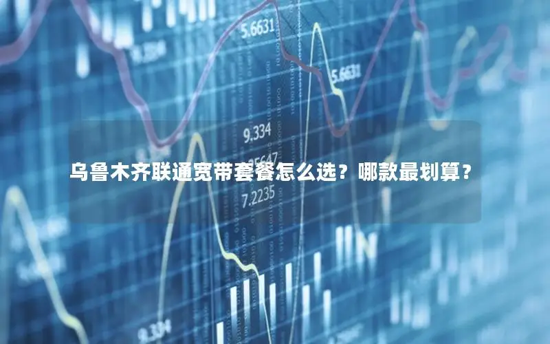 乌鲁木齐联通宽带套餐怎么选？哪款最划算？