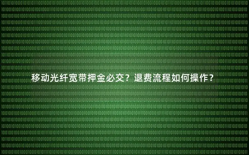 移动光纤宽带押金必交？退费流程如何操作？