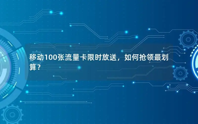 移动100张流量卡限时放送，如何抢领最划算？