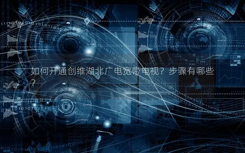如何开通创维湖北广电宽带电视？步骤有哪些？
