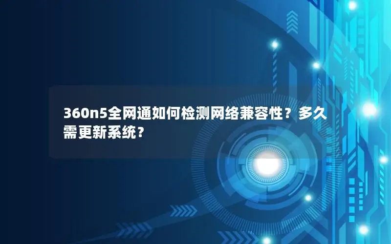 360n5全网通如何检测网络兼容性？多久需更新系统？
