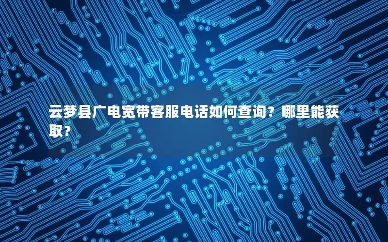 云梦县广电宽带客服电话如何查询？哪里能获取？