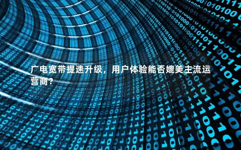广电宽带提速升级，用户体验能否媲美主流运营商？