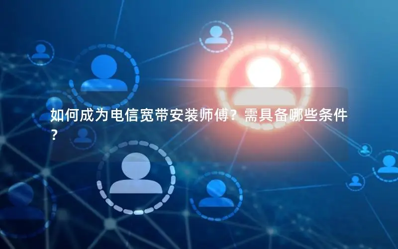 如何成为电信宽带安装师傅？需具备哪些条件？