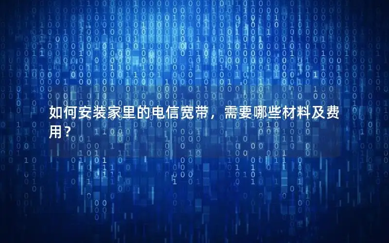 如何安装家里的电信宽带，需要哪些材料及费用？