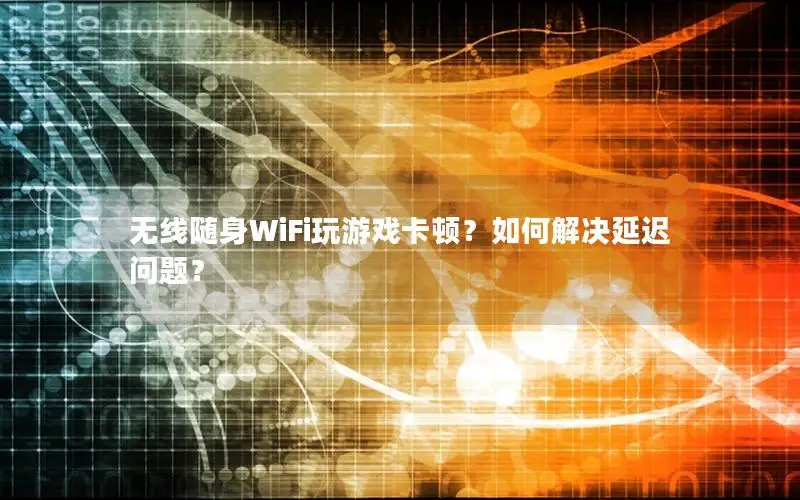 无线随身WiFi玩游戏卡顿？如何解决延迟问题？