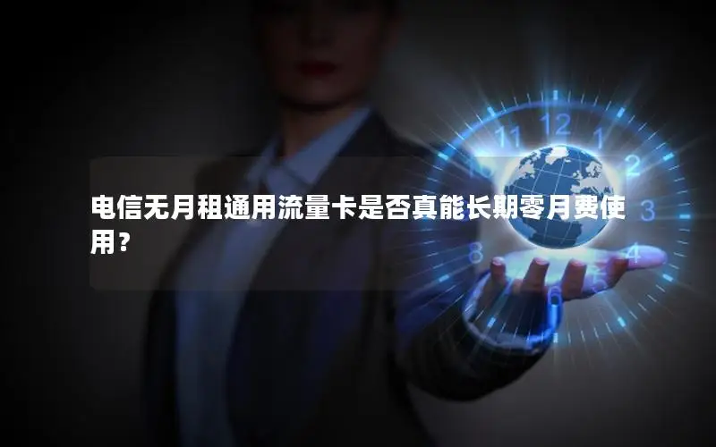 电信无月租通用流量卡是否真能长期零月费使用？
