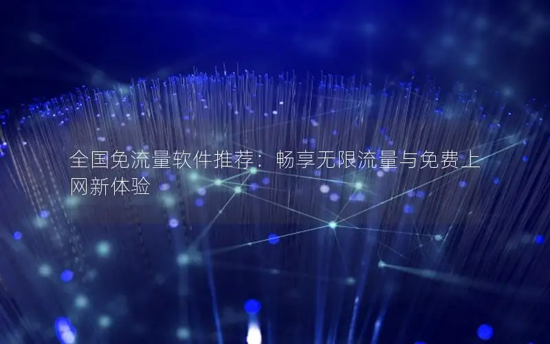 全国免流量软件推荐：畅享无限流量与免费上网新体验