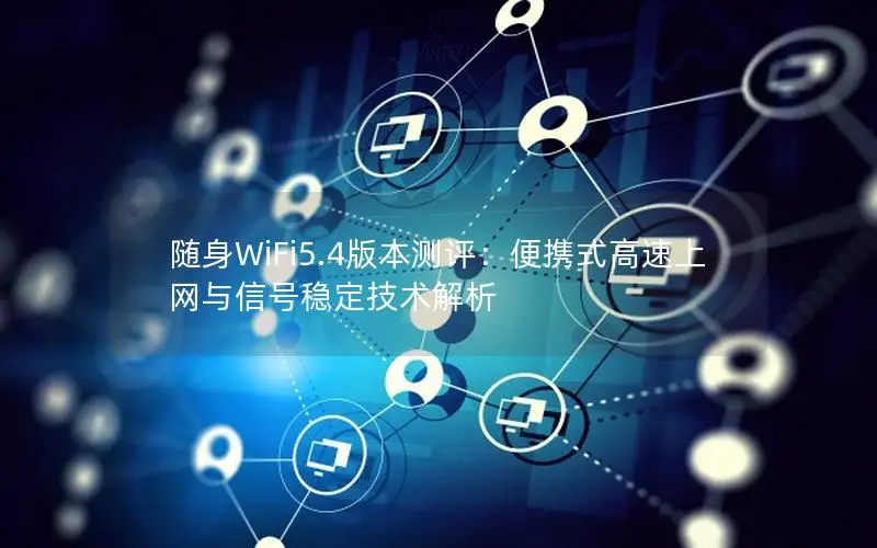 随身WiFi5.4版本测评：便携式高速上网与信号稳定技术解析