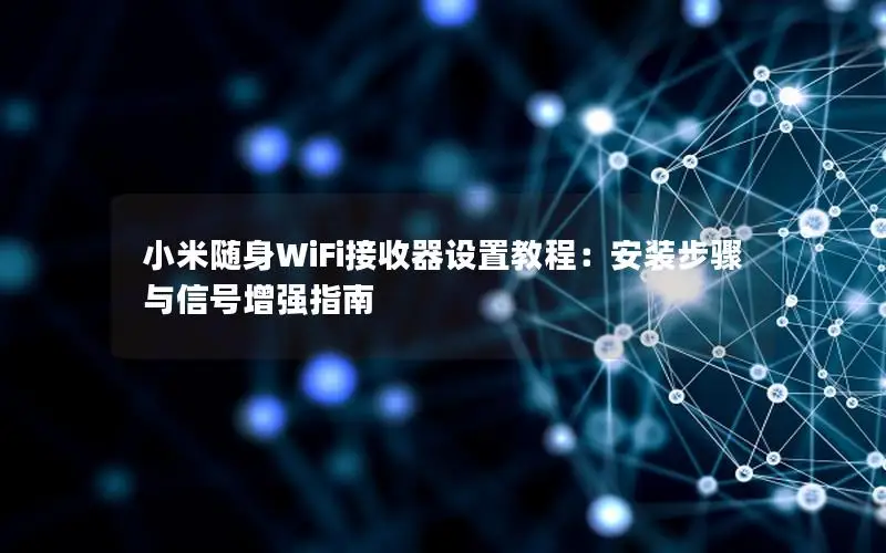小米随身WiFi接收器设置教程：安装步骤与信号增强指南