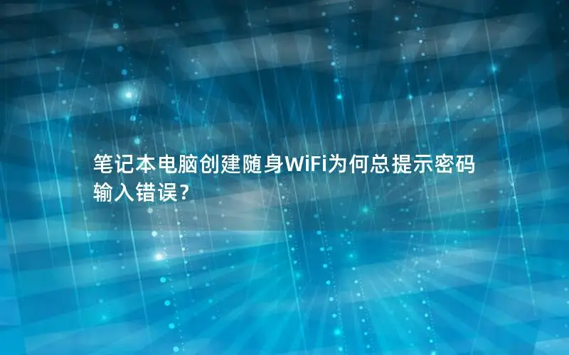 笔记本电脑创建随身WiFi为何总提示密码输入错误？