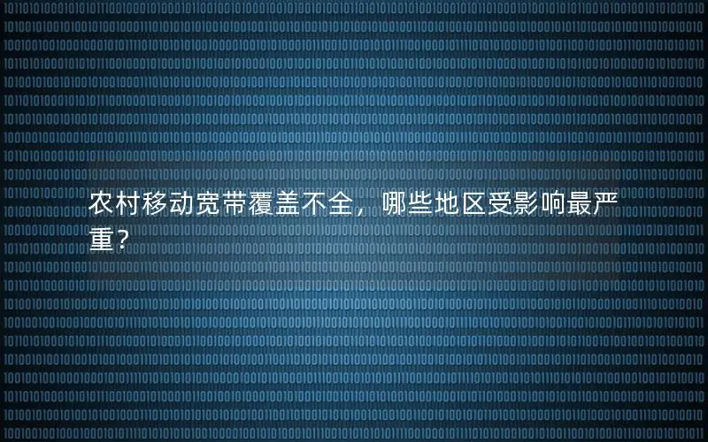 农村移动宽带覆盖不全，哪些地区受影响最严重？