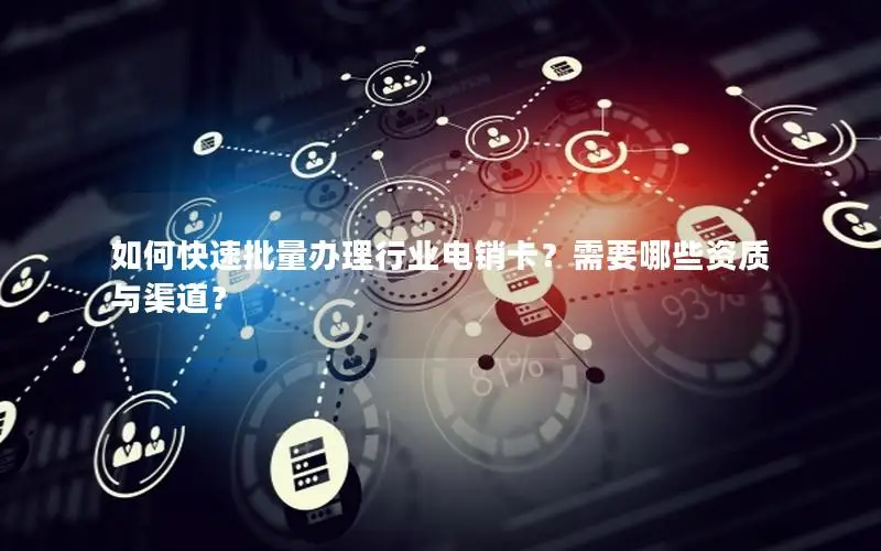 如何快速批量办理行业电销卡？需要哪些资质与渠道？
