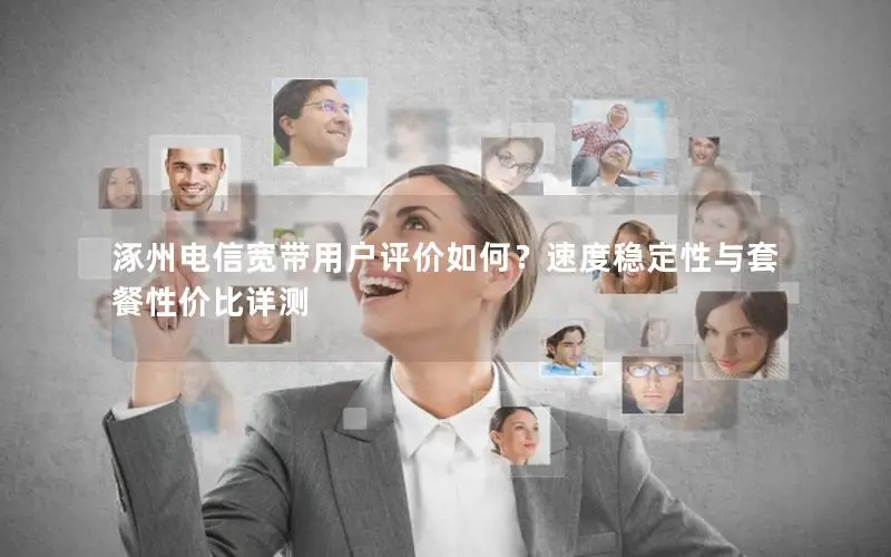 涿州电信宽带用户评价如何？速度稳定性与套餐性价比详测
