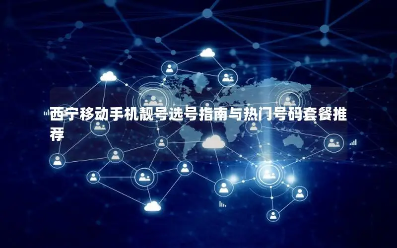 西宁移动手机靓号选号指南与热门号码套餐推荐