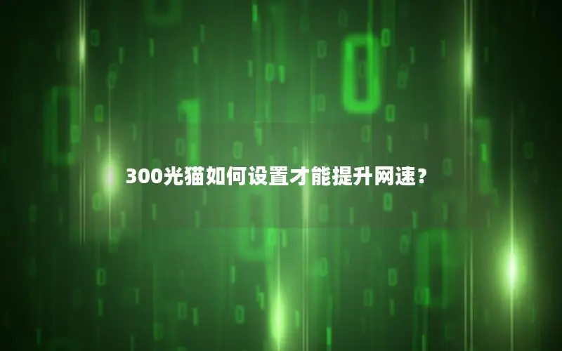 300光猫如何设置才能提升网速？