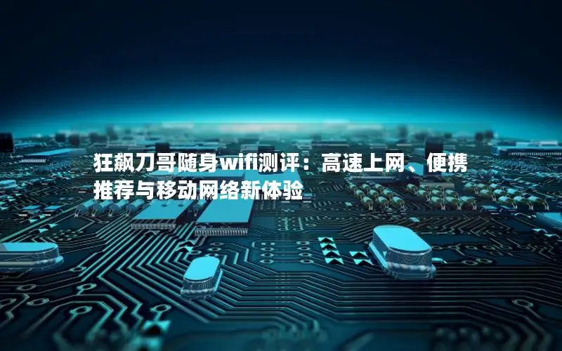 狂飙刀哥随身wifi测评：高速上网、便携推荐与移动网络新体验