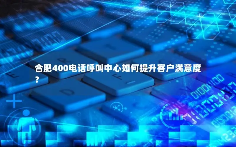 合肥400电话呼叫中心如何提升客户满意度？