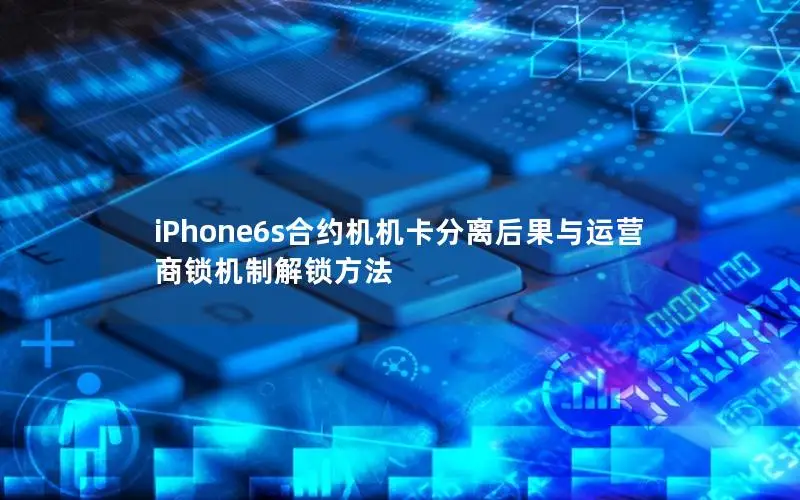 iPhone6s合约机机卡分离后果与运营商锁机制解锁方法