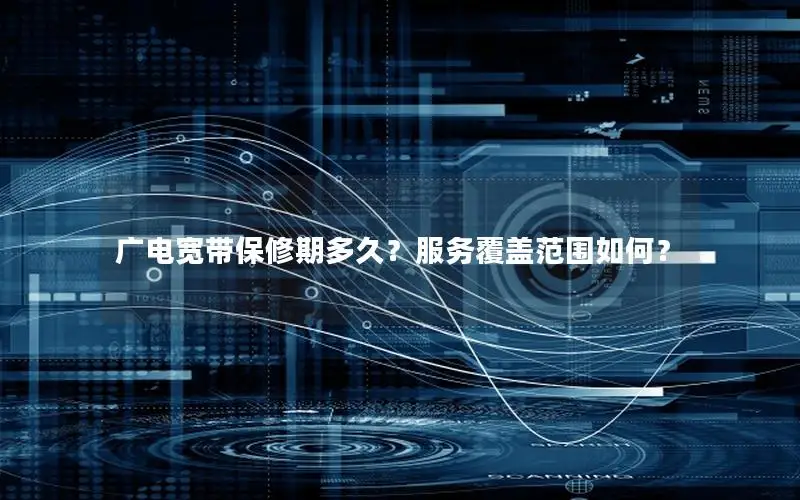 广电宽带保修期多久？服务覆盖范围如何？