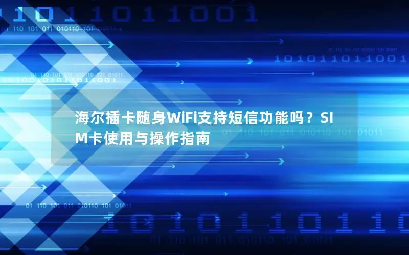 海尔插卡随身WiFi支持短信功能吗？SIM卡使用与操作指南