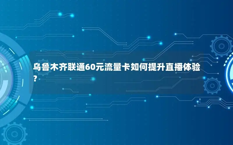 乌鲁木齐联通60元流量卡如何提升直播体验？
