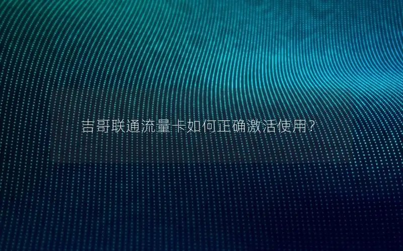 吉哥联通流量卡如何正确激活使用？