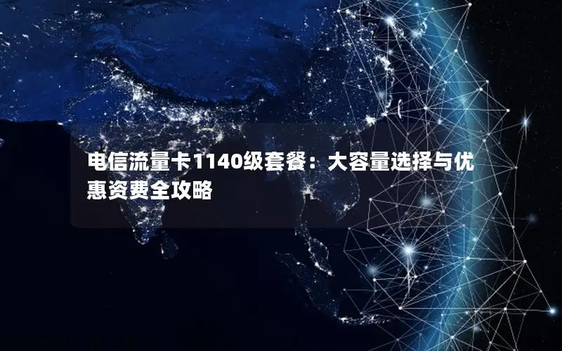 电信流量卡1140级套餐：大容量选择与优惠资费全攻略