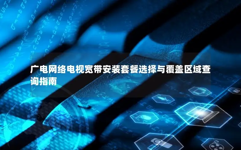 广电网络电视宽带安装套餐选择与覆盖区域查询指南