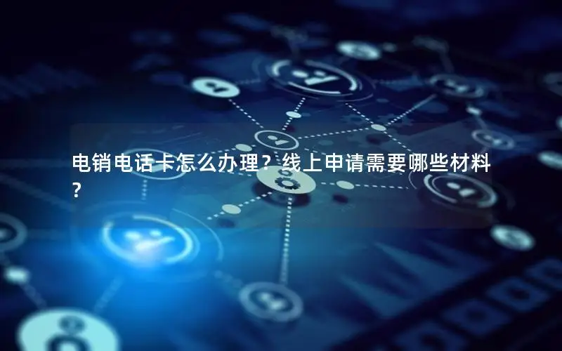 电销电话卡怎么办理？线上申请需要哪些材料？