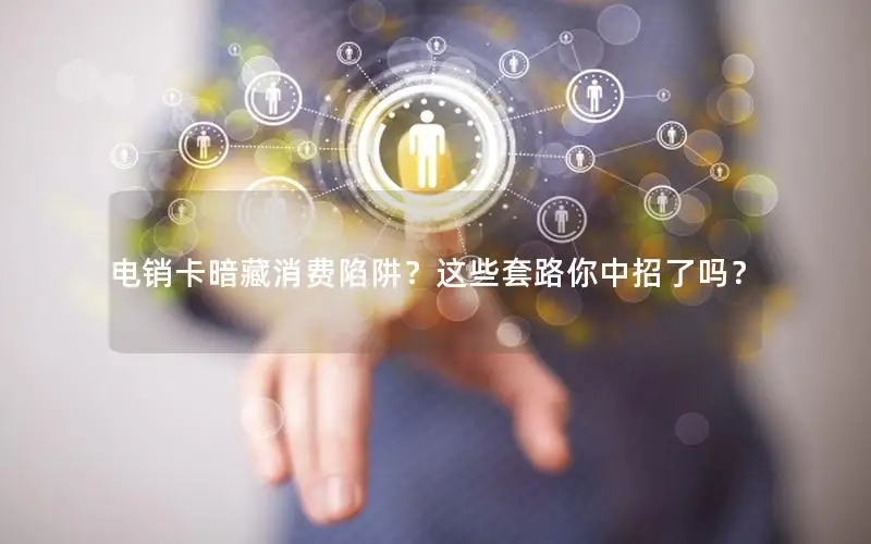 电销卡暗藏消费陷阱？这些套路你中招了吗？