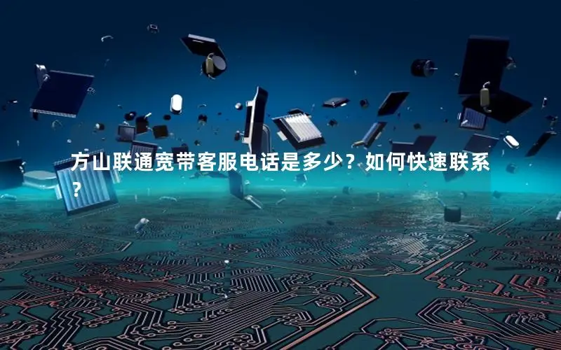 方山联通宽带客服电话是多少？如何快速联系？