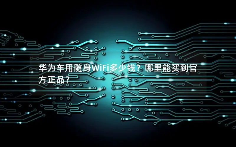 华为车用随身WiFi多少钱？哪里能买到官方正品？