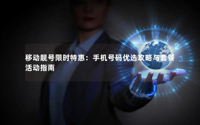移动靓号限时特惠：手机号码优选攻略与套餐活动指南
