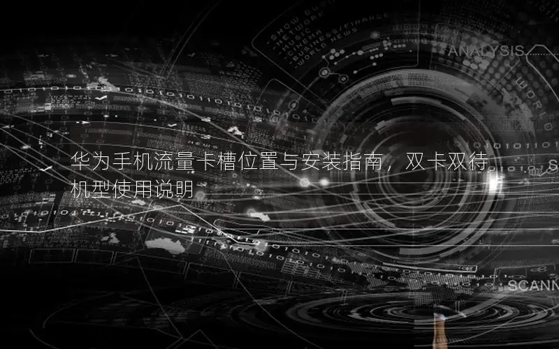 华为手机流量卡槽位置与安装指南，双卡双待机型使用说明