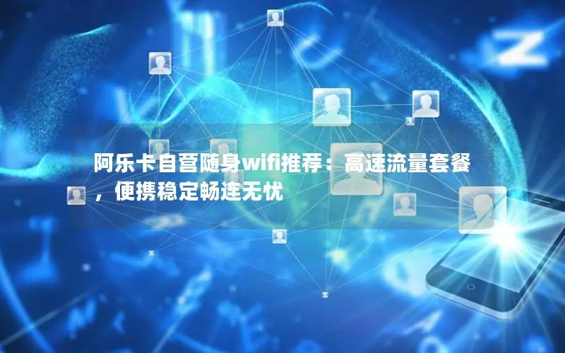 阿乐卡自营随身wifi推荐：高速流量套餐，便携稳定畅连无忧