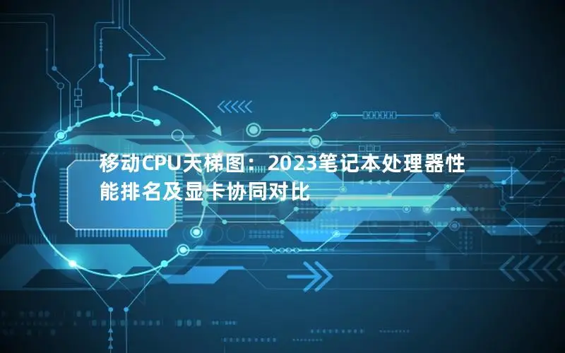 移动CPU天梯图：2023笔记本处理器性能排名及显卡协同对比