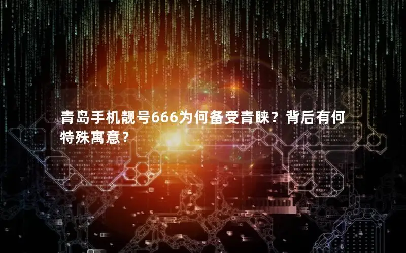 青岛手机靓号666为何备受青睐？背后有何特殊寓意？