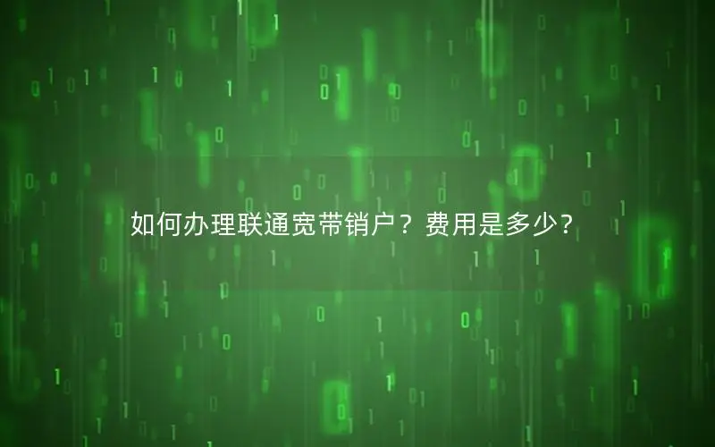 如何办理联通宽带销户？费用是多少？