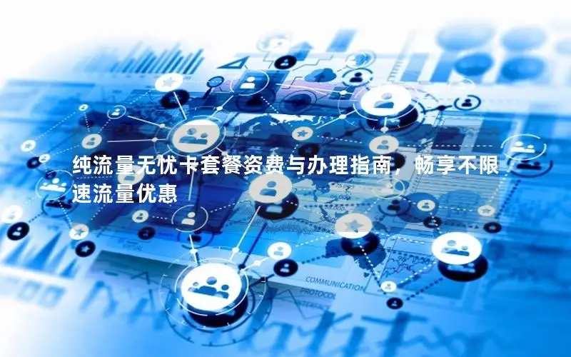 纯流量无忧卡套餐资费与办理指南，畅享不限速流量优惠