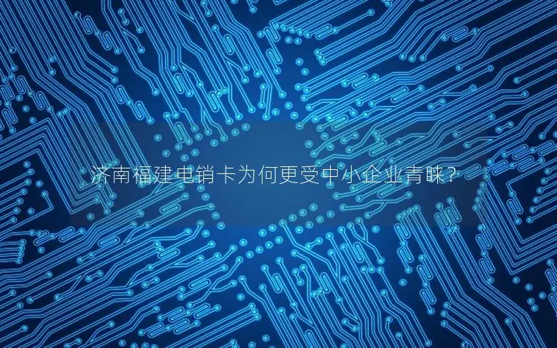 济南福建电销卡为何更受中小企业青睐？