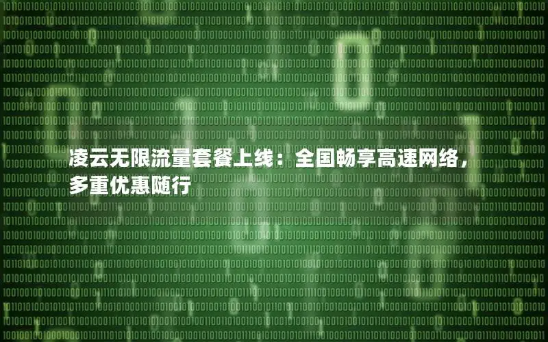凌云无限流量套餐上线：全国畅享高速网络，多重优惠随行